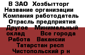В ЗАО "Хозбытторг › Название организации ­ Компания-работодатель › Отрасль предприятия ­ Другое › Минимальный оклад ­ 1 - Все города Работа » Вакансии   . Татарстан респ.,Чистопольский р-н